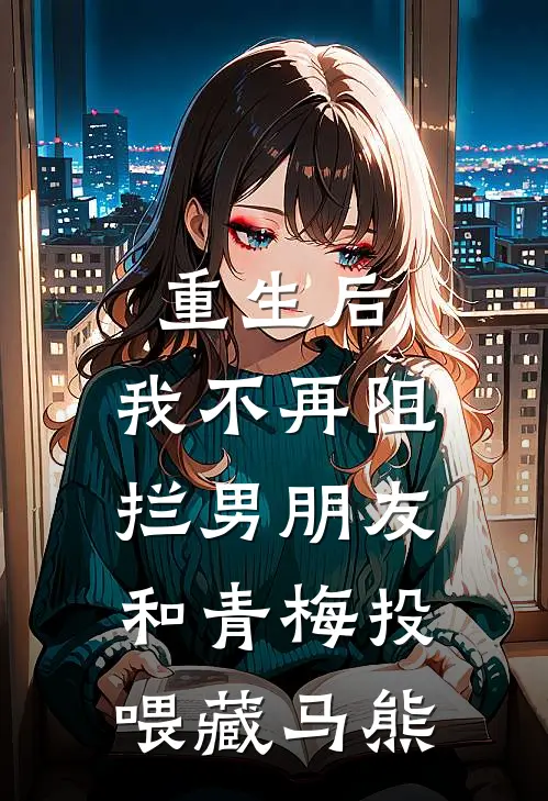 重生后，我不再阻拦男朋友和青梅投喂藏马熊