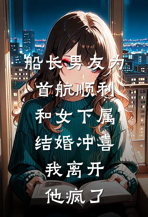 船长男友为首航顺利和女下属结婚冲喜，我离开他疯了