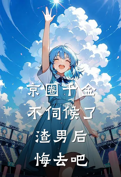 京圈千金不伺候了，渣男后悔去吧