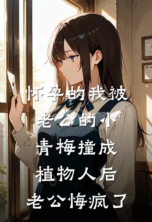 怀孕的我被老公的小青梅撞成植物人后，老公悔疯了