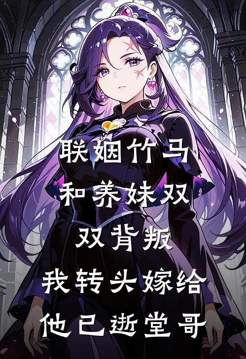 联姻竹马和养妹双双背叛，我转头嫁给他已逝堂哥