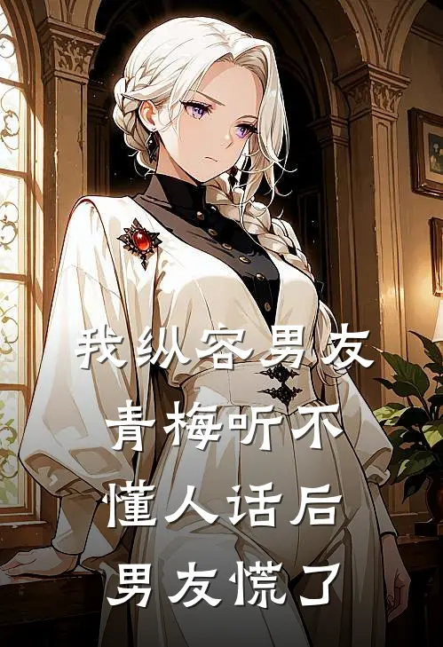 我纵容男友青梅听不懂人话后，男友慌了