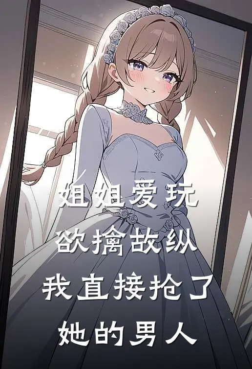 姐姐爱玩欲擒故纵，我直接抢了她的男人