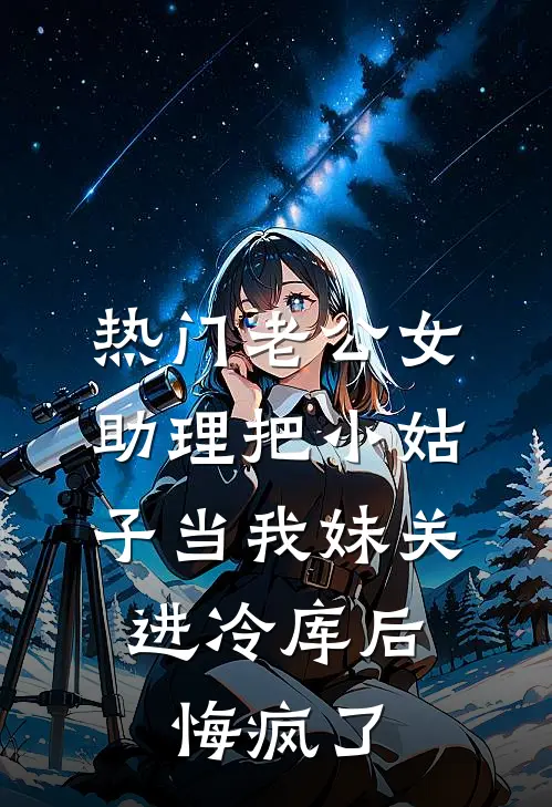 [热门]老公女助理把小姑子当我妹关进冷库后，悔疯了