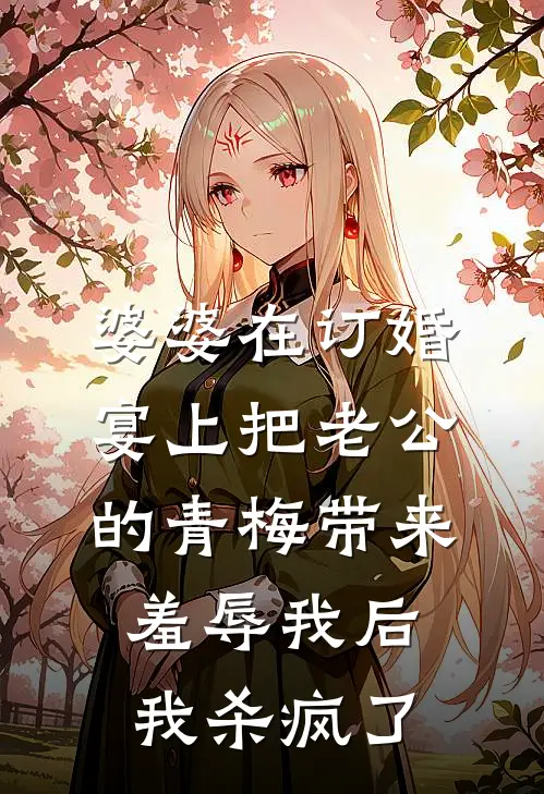 婆婆在订婚宴上把老公的青梅带来羞辱我后，我杀疯了