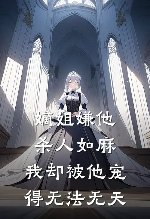 嫡姐嫌他杀人如麻，我却被他宠得无法无天