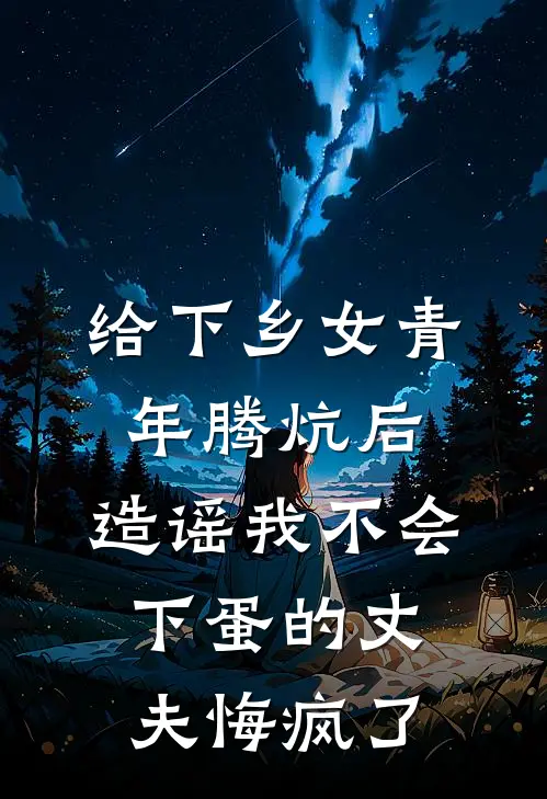 给下乡女青年腾炕后，造谣我不会下蛋的丈夫悔疯了