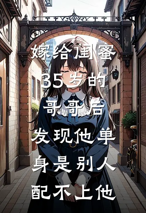 嫁给闺蜜35岁的哥哥后，发现他单身是别人配不上他