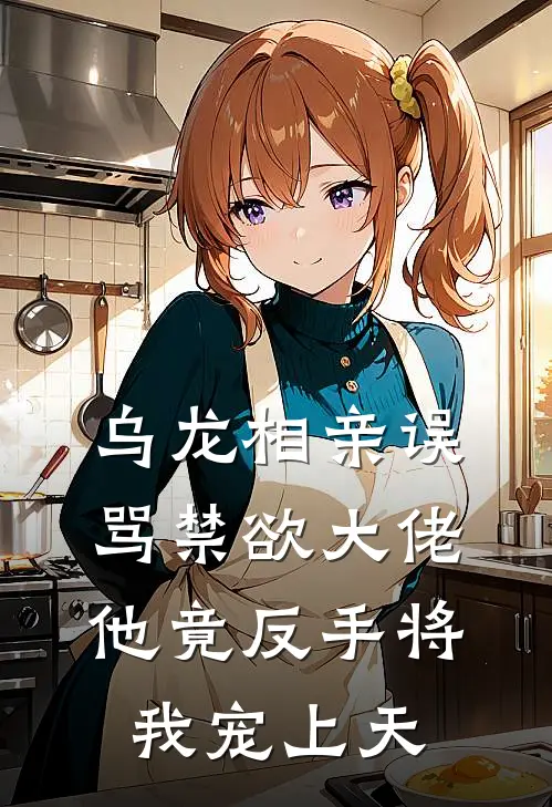 乌龙相亲误骂禁欲大佬，他竟反手将我宠上天