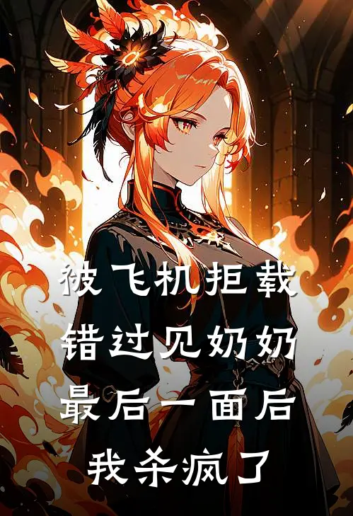 被飞机拒载错过见奶奶最后一面后，我杀疯了(抖音热门)完结版小说全文免费阅读_最新小说被飞机拒载错过见奶奶最后一面后，我杀疯了(抖音热门)