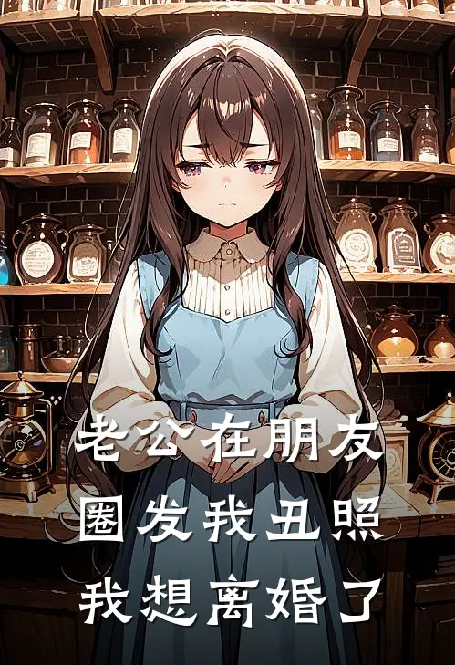 老公在朋友圈发我丑照，我想离婚了(池泽赵意茹)在线阅读免费小说_最新章节列表老公在朋友圈发我丑照，我想离婚了(池泽赵意茹)